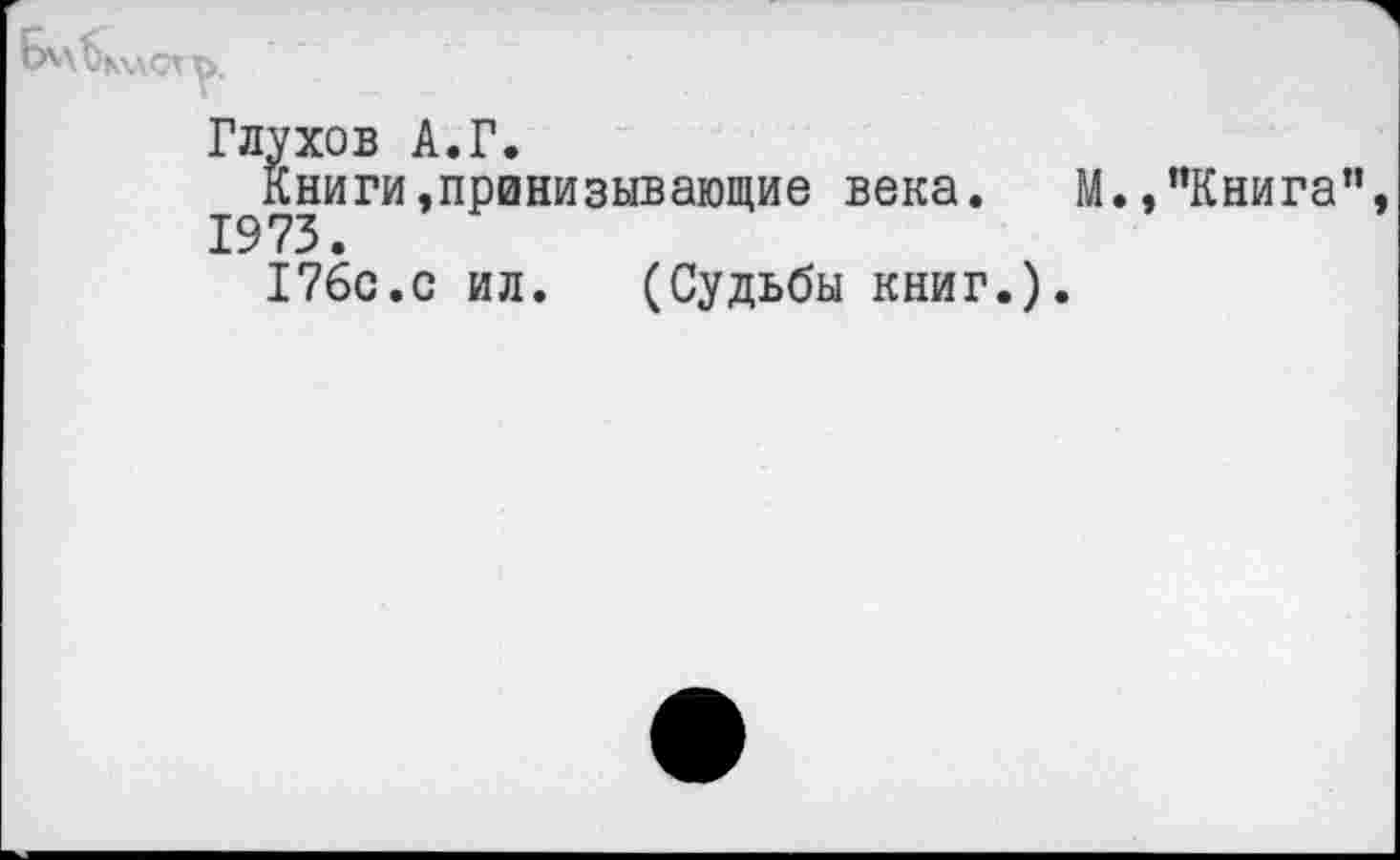 ﻿
Глухов А.Г.
Книги,принизывающие века. М.,"Книга" 1973.
176с.с ил. (Судьбы книг.).